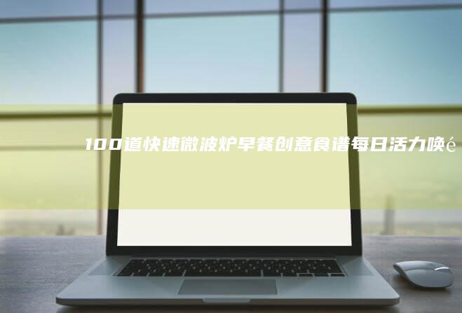 100道快速微波炉早餐创意食谱：每日活力唤醒新选择